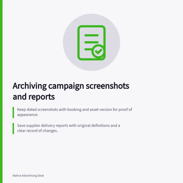 Archiving campaign screenshots and reports: Keep dated screenshots with booking and asset version for proof of appearance.; Save supplier delivery reports with original definitions and a clear record of changes.; Use shared identifiers across captures, reports and bookings to link evidence accurately. Archiving campaign screenshots and delivery reports