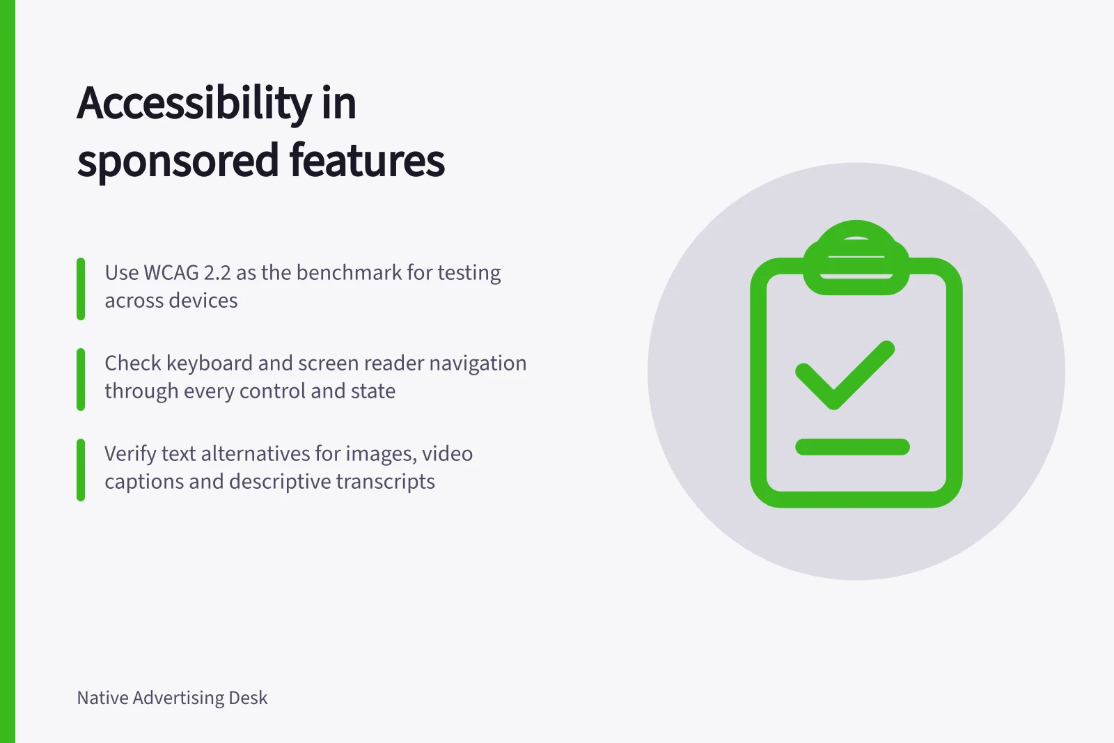 Accessibility in sponsored features: Use WCAG 2.2 as the benchmark for testing across devices; Check keyboard and screen reader navigation through every control and state; Verify text alternatives for images, video captions and descriptive transcripts