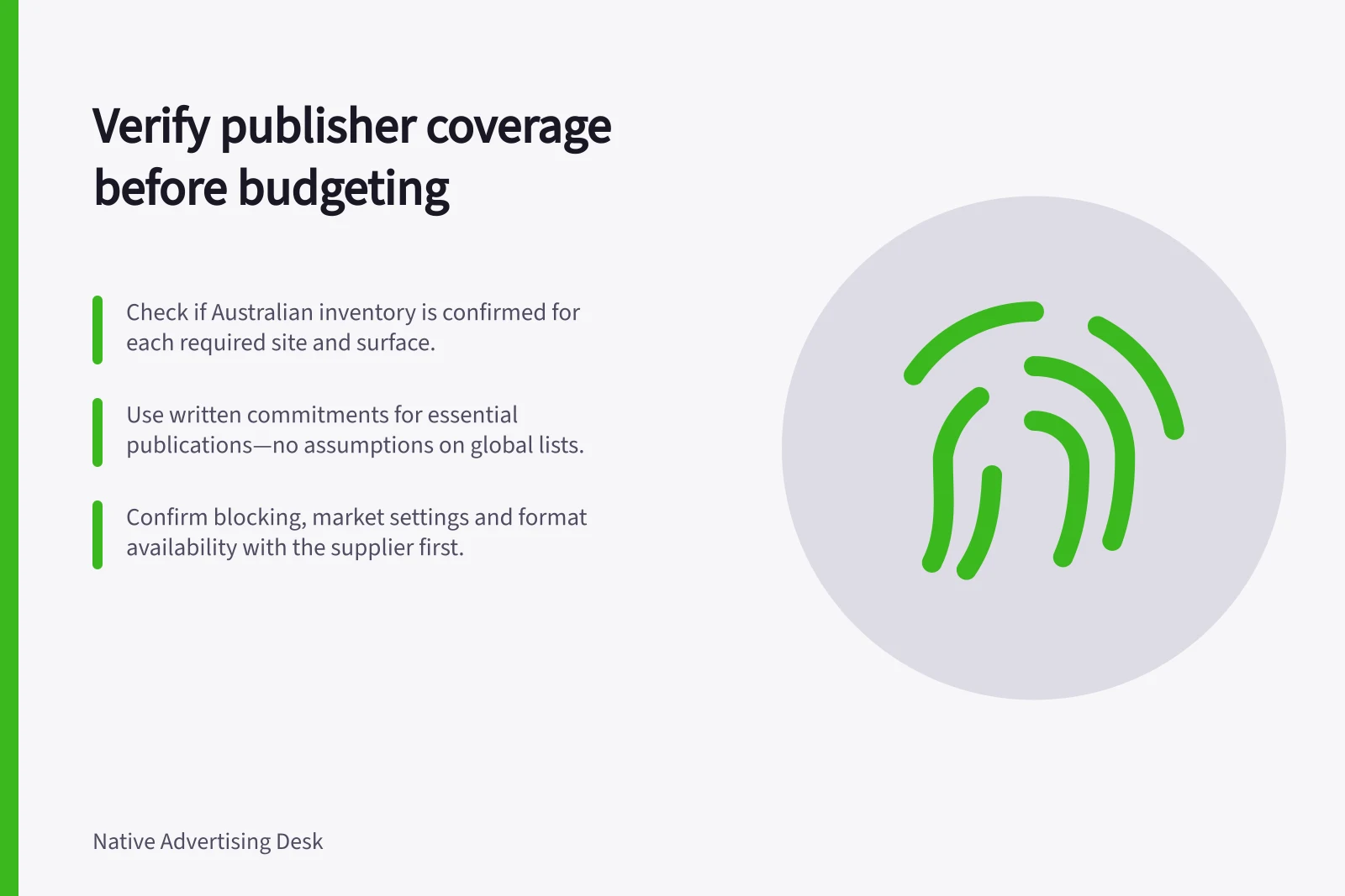 Verify publisher coverage before budgeting: Check if Australian inventory is confirmed for each required site and surface.; Use written commitments for essential publications—no assumptions on global lists.; Confirm blocking, market settings and format availability with the supplier first.