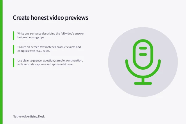 Create honest video previews: Write one sentence describing the full video’s answer before choosing clips.; Ensure on-screen text matches product claims and complies with ACCC rules.; Use clear sequence: question, sample, continuation, with accurate captions and sponsorship cue. Creating a useful preview for a longer native video