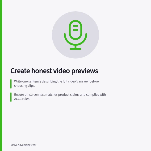 Create honest video previews: Write one sentence describing the full video’s answer before choosing clips.; Ensure on-screen text matches product claims and complies with ACCC rules.; Use clear sequence: question, sample, continuation, with accurate captions and sponsorship cue. Creating a useful preview for a longer native video