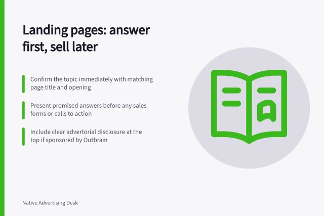 Landing pages: answer first, sell later: Confirm the topic immediately with matching page title and opening; Present promised answers before any sales forms or calls to action; Include clear advertorial disclosure at the top if sponsored by Outbrain. Designing a landing page for readers rather than instant buyers