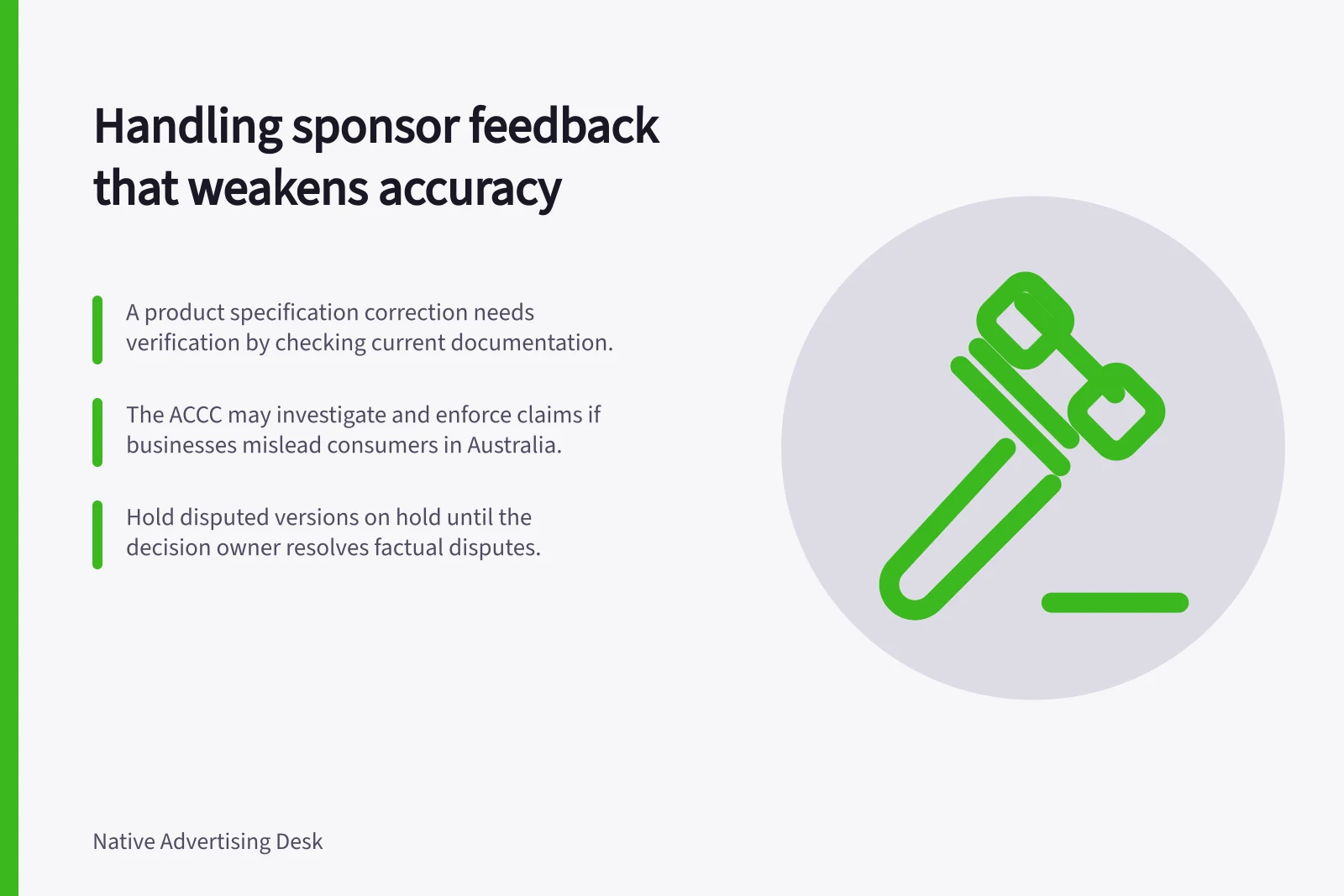 Handling sponsor feedback that weakens accuracy: A product specification correction needs verification by checking current documentation.; The ACCC may investigate and enforce claims if businesses mislead consumers in Australia.; Hold disputed versions on hold until the decision owner resolves factual disputes.