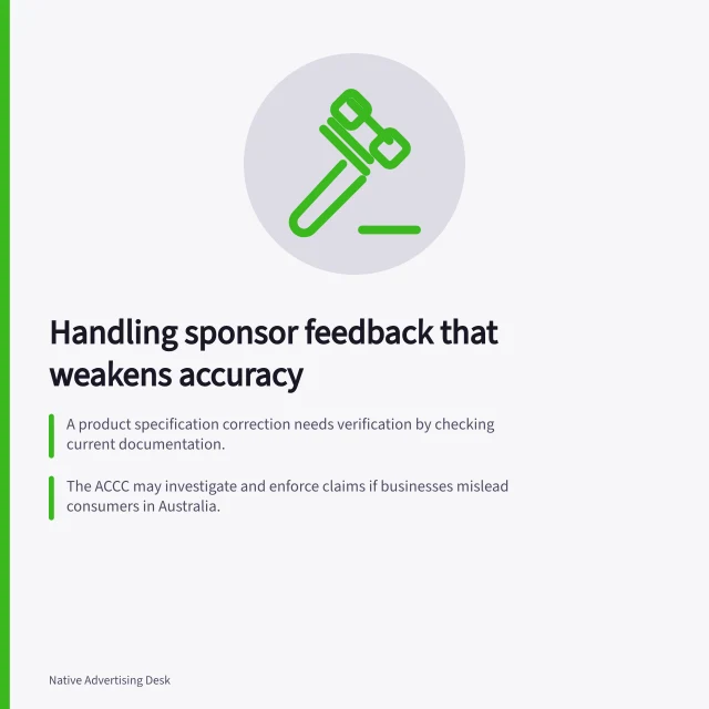 Handling sponsor feedback that weakens accuracy: A product specification correction needs verification by checking current documentation.; The ACCC may investigate and enforce claims if businesses mislead consumers in Australia.; Hold disputed versions on hold until the decision owner resolves factual disputes. Handling sponsor feedback that weakens accuracy