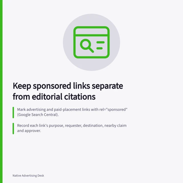 Keep sponsored links separate from editorial citations: Mark advertising and paid-placement links with rel="sponsored" (Google Search Central).; Record each link's purpose, requester, destination, nearby claim and approver.; The ACCC can require businesses to back up product or service claims and act if misled. Keeping sponsored links separate from editorial citations