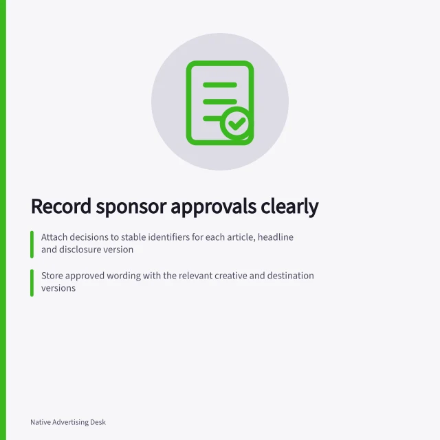 Record sponsor approvals clearly: Attach decisions to stable identifiers for each article, headline and disclosure version; Store approved wording with the relevant creative and destination versions; Set triggers for changes that reopen approval decisions. Maintaining a record of sponsor approvals and disclosures