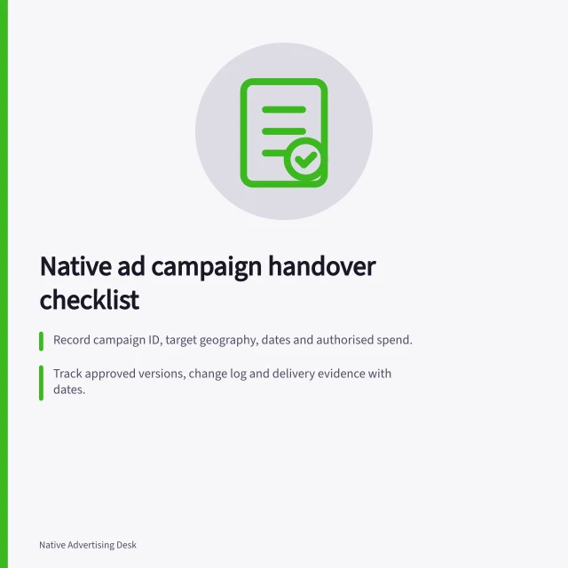 Native ad campaign handover checklist: Record campaign ID, target geography, dates and authorised spend.; Track approved versions, change log and delivery evidence with dates.; Assign owners and next actions for all open items. Native advertising campaign handovers