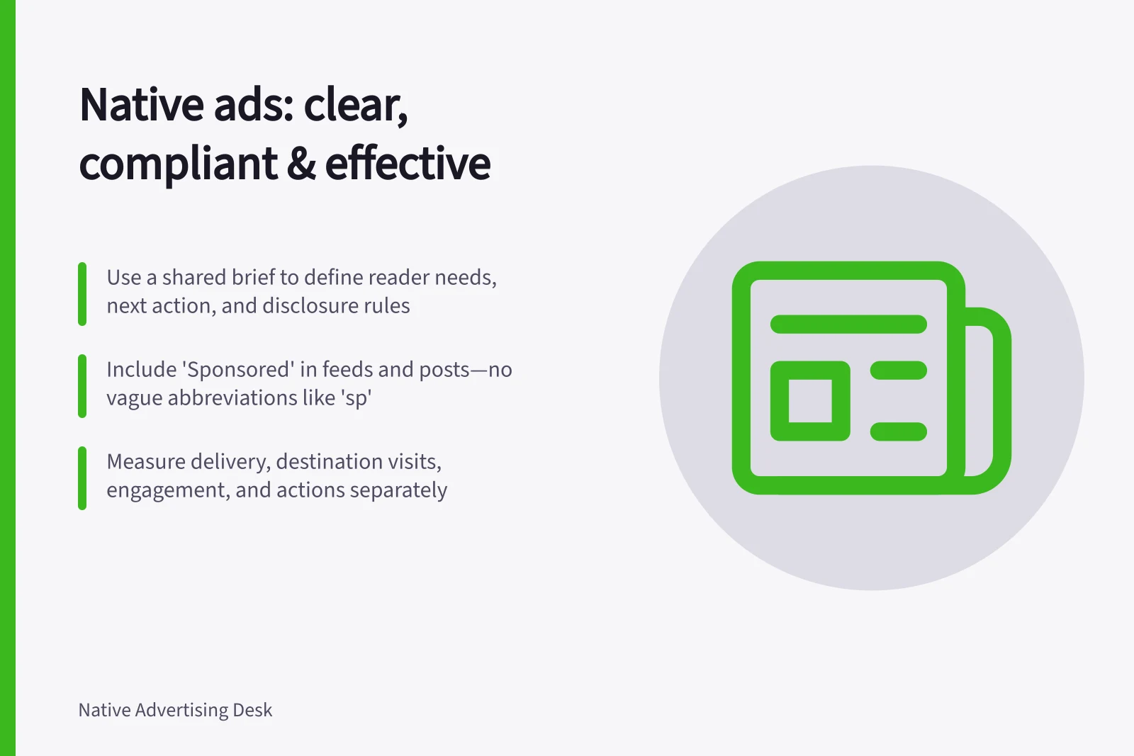 Native ads: clear, compliant & effective: Use a shared brief to define reader needs, next action, and disclosure rules; Include 'Sponsored' in feeds and posts—no vague abbreviations like 'sp'; Measure delivery, destination visits, engagement, and actions separately
