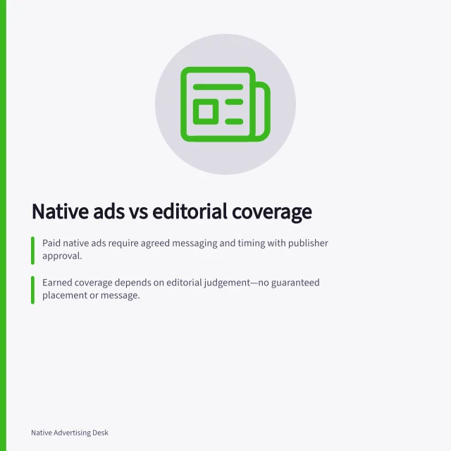 Native ads vs editorial coverage: Paid native ads require agreed messaging and timing with publisher approval.; Earned coverage depends on editorial judgement—no guaranteed placement or message.; Australian Consumer Law requires clear disclosures and truthful claims in sponsored content. Native advertising versus earned editorial coverage