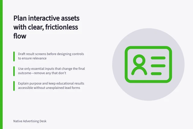 Plan interactive assets with clear, frictionless flow: Draft result screens before designing controls to ensure relevance; Use only essential inputs that change the final outcome—remove any that don’t; Explain purpose and keep educational results accessible without unexplained lead forms. Planning an interactive native asset without unnecessary friction
