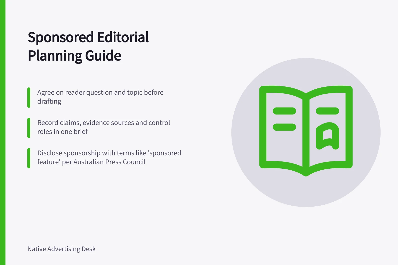 Sponsored Editorial Planning Guide: Agree on reader question and topic before drafting; Record claims, evidence sources and control roles in one brief; Disclose sponsorship with terms like 'sponsored feature' per Australian Press Council