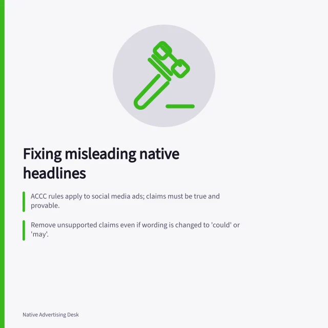 Fixing misleading native headlines: ACCC rules apply to social media ads; claims must be true and provable.; Remove unsupported claims even if wording is changed to 'could' or 'may'.; Audit every promise word by word and match it to current, specific evidence. Removing unsupported claims from native headlines