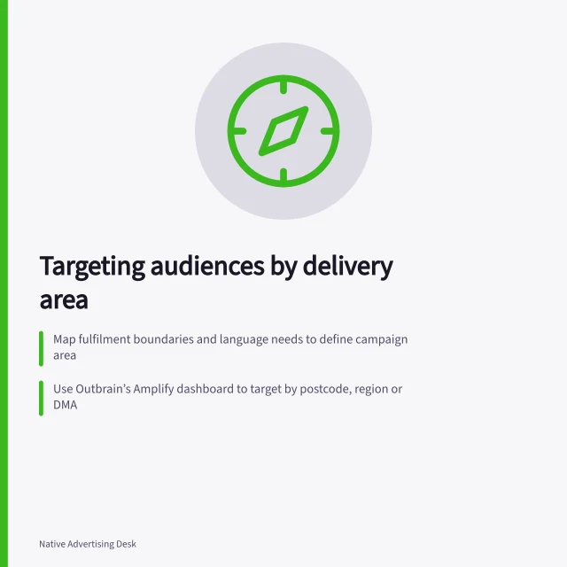 Targeting audiences by delivery area: Map fulfilment boundaries and language needs to define campaign area; Use Outbrain’s Amplify dashboard to target by postcode, region or DMA; Download location template with Location Type and relevant postal code details. Reviewing audience geography in a native campaign