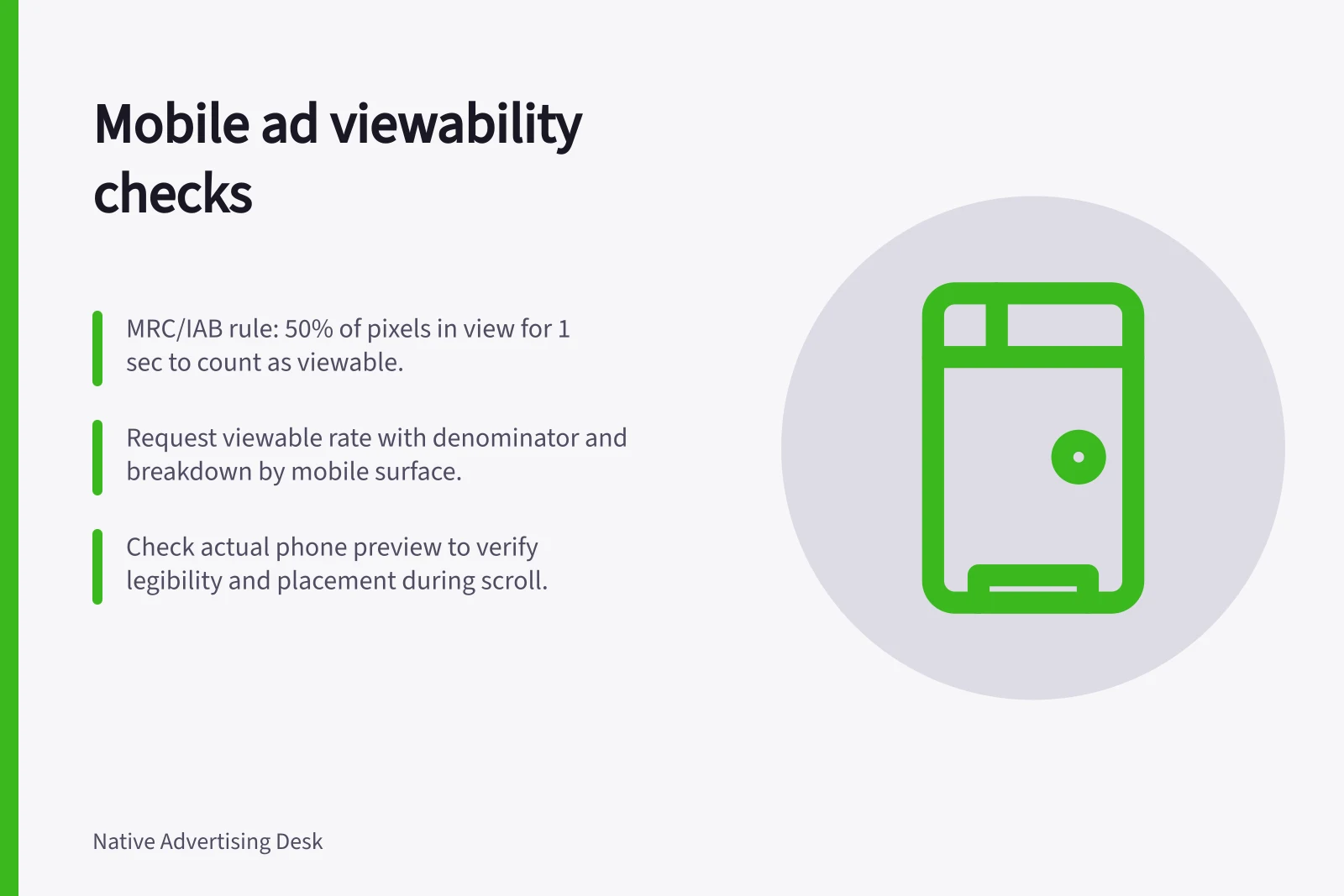 Mobile ad viewability checks: MRC/IAB rule: 50% of pixels in view for 1 sec to count as viewable.; Request viewable rate with denominator and breakdown by mobile surface.; Check actual phone preview to verify legibility and placement during scroll.