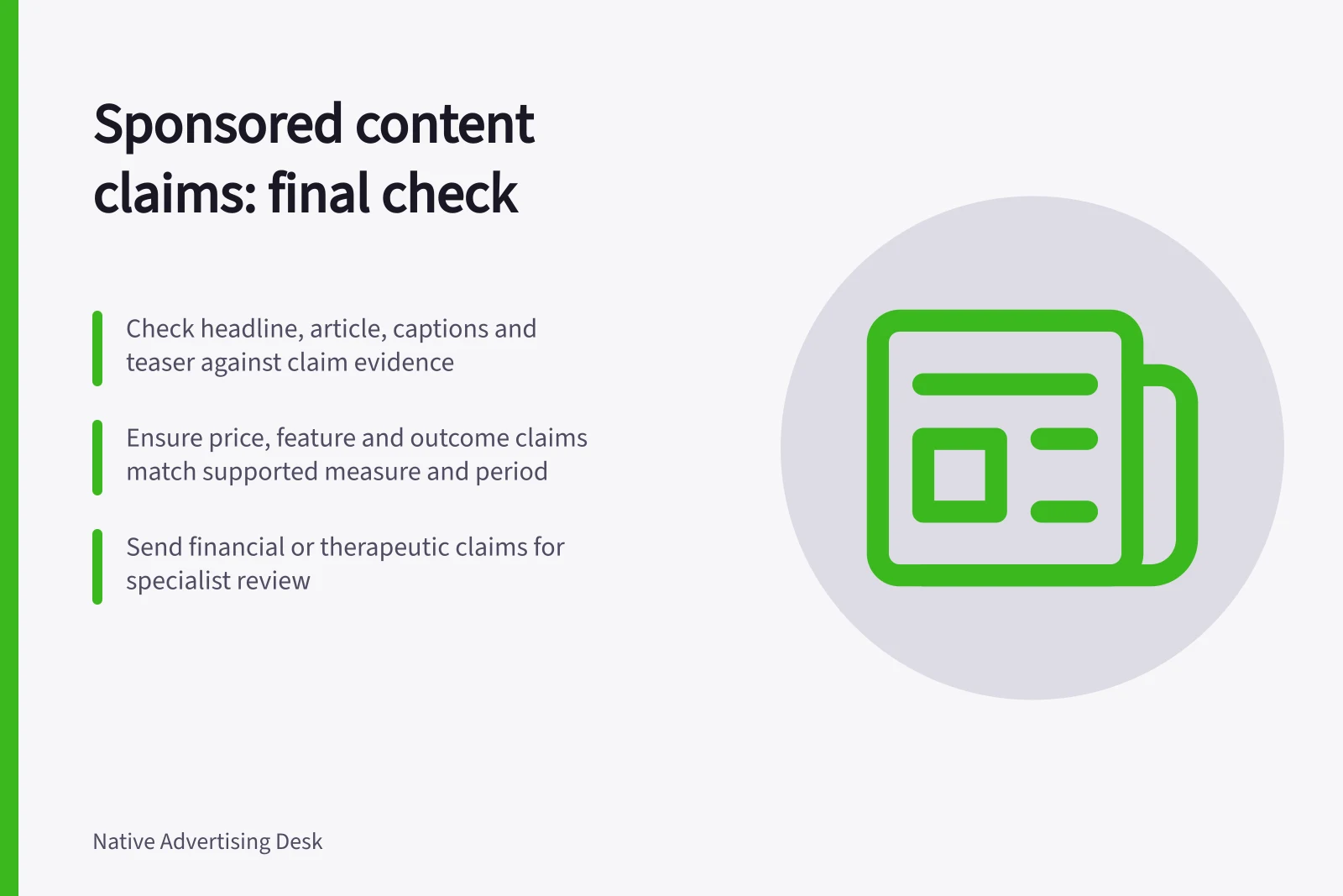 Sponsored content claims: final check: Check headline, article, captions and teaser against claim evidence; Ensure price, feature and outcome claims match supported measure and period; Send financial or therapeutic claims for specialist review