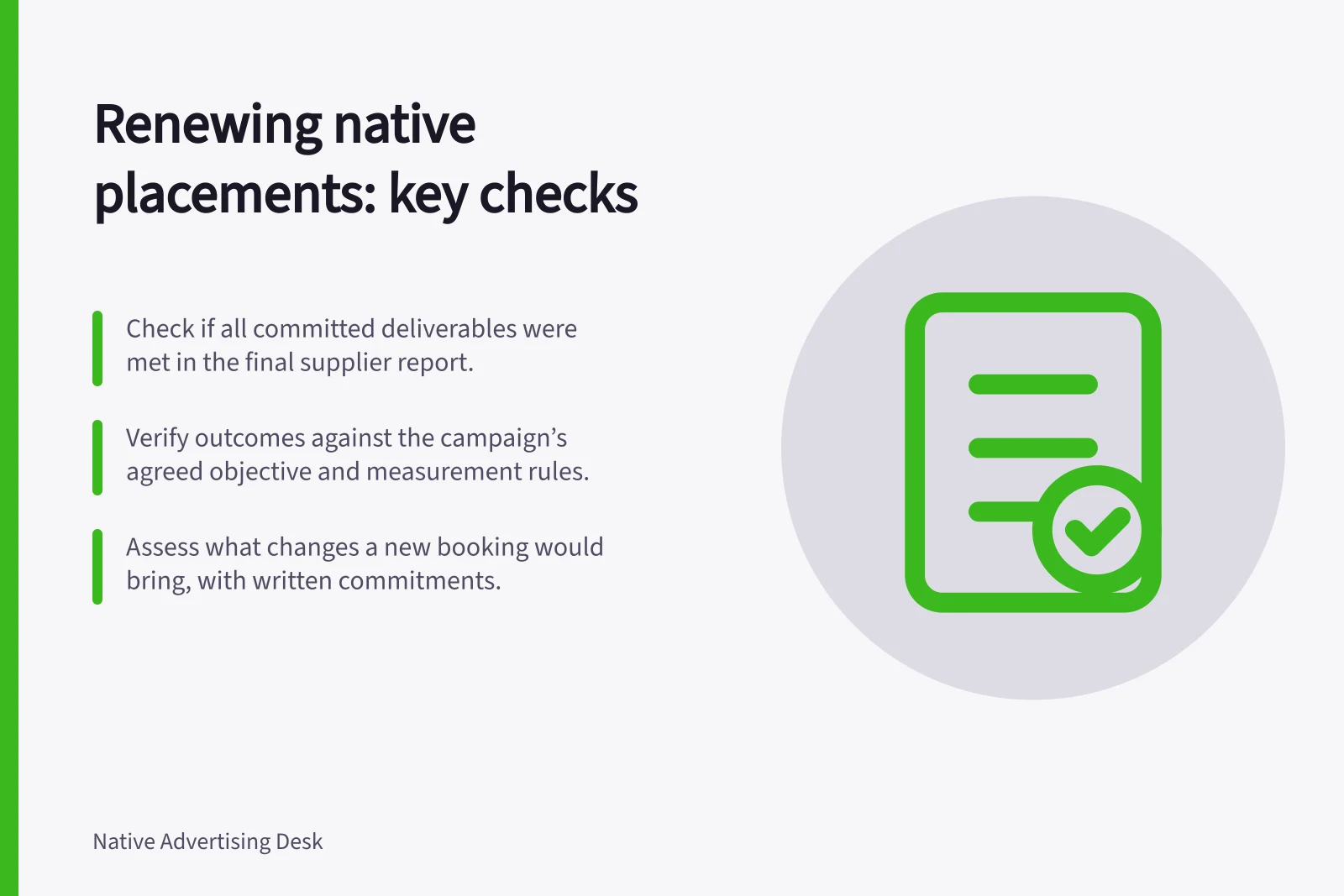 Renewing native placements: key checks: Check if all committed deliverables were met in the final supplier report.; Verify outcomes against the campaign’s agreed objective and measurement rules.; Assess what changes a new booking would bring, with written commitments.